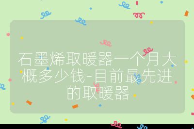 石墨烯取暖器一個月大概多少錢-目前最先進(jìn)的取暖器