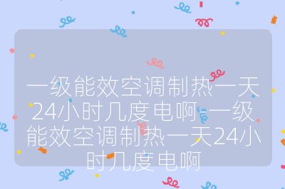 一級能效空調(diào)制熱一天24小時幾度電啊-一級能效空調(diào)制熱一天24小時幾度電啊
