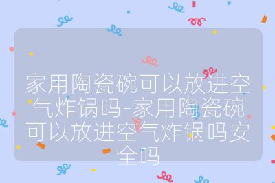 家用陶瓷碗可以放進空氣炸鍋嗎-家用陶瓷碗可以放進空氣炸鍋嗎安全嗎