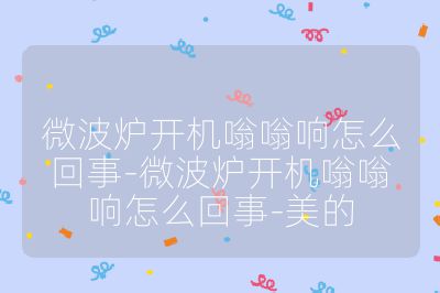 微波爐開機嗡嗡響怎么回事-微波爐開機嗡嗡響怎么回事-美的