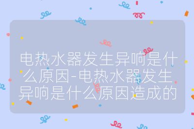 電熱水器發生異響是什么原因-電熱水器發生異響是什么原因造成的