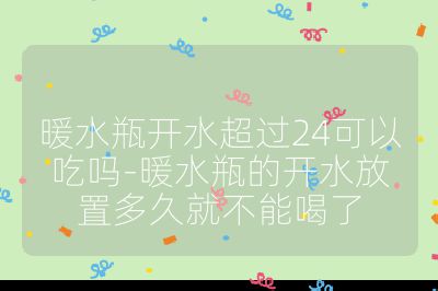 暖水瓶開水超過24可以吃嗎-暖水瓶的開水放置多久就不能喝了