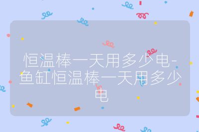 恒溫棒一天用多少電-魚(yú)缸恒溫棒一天用多少電