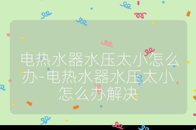 電熱水器水壓太小怎么辦-電熱水器水壓太小怎么辦解決