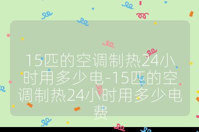 15匹的空調制熱24小時用多少電-15匹的空調制熱24小時用多少電費