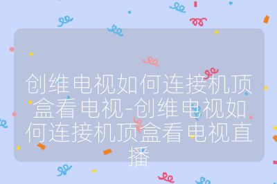 創(chuàng)維電視如何連接機(jī)頂盒看電視-創(chuàng)維電視如何連接機(jī)頂盒看電視直播