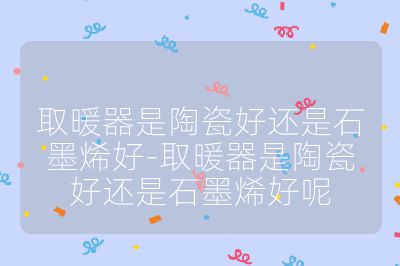 取暖器是陶瓷好還是石墨烯好-取暖器是陶瓷好還是石墨烯好呢
