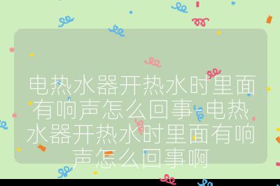 電熱水器開熱水時里面有響聲怎么回事-電熱水器開熱水時里面有響聲怎么回事啊