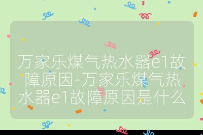 萬家樂煤氣熱水器e1故障原因-萬家樂煤氣熱水器e1故障原因是什么