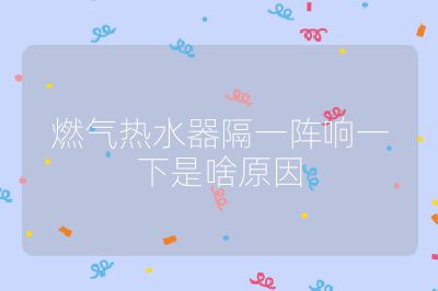 燃氣熱水器隔一陣響一下是啥原因