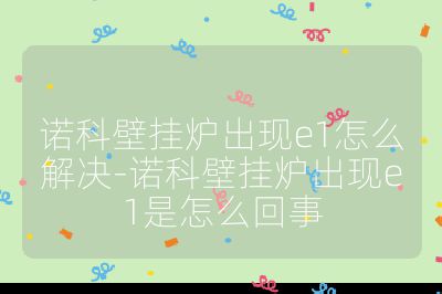 諾科壁掛爐出現e1怎么解決-諾科壁掛爐出現e1是怎么回事