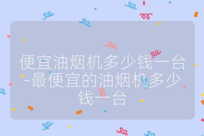 便宜油煙機(jī)多少錢一臺-最便宜的油煙機(jī)多少錢一臺