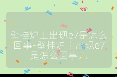 壁掛爐上出現(xiàn)e7是怎么回事-壁掛爐上出現(xiàn)e7是怎么回事兒