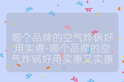 哪個(gè)品牌的空氣炸鍋好用實(shí)惠-哪個(gè)品牌的空氣炸鍋好用實(shí)惠又實(shí)惠