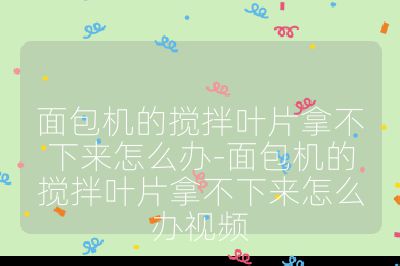 面包機的攪拌葉片拿不下來怎么辦-面包機的攪拌葉片拿不下來怎么辦視頻