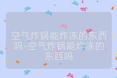 空氣炸鍋能炸凍的東西嗎-空氣炸鍋能炸凍的東西嗎