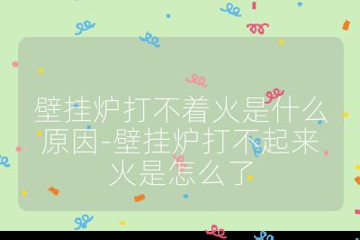 壁掛爐打不著火是什么原因-壁掛爐打不起來火是怎么了