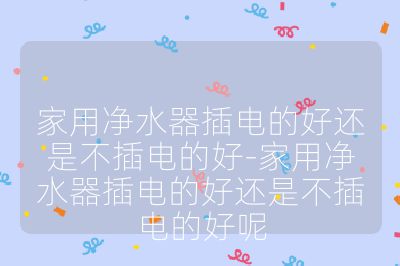 家用凈水器插電的好還是不插電的好-家用凈水器插電的好還是不插電的好呢