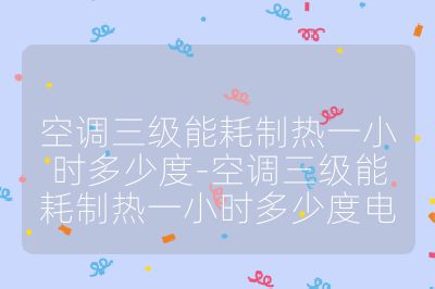空調三級能耗制熱一小時多少度-空調三級能耗制熱一小時多少度電