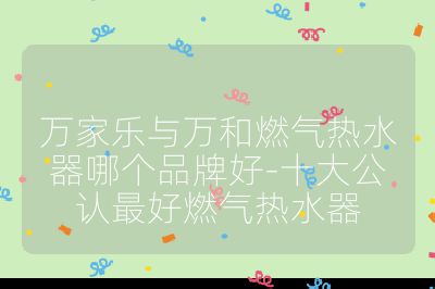 萬家樂與萬和燃氣熱水器哪個品牌好-十大公認最好燃氣熱水器