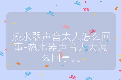 熱水器聲音太大怎么回事-熱水器聲音太大怎么回事兒