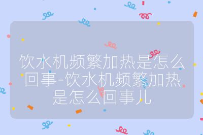 飲水機頻繁加熱是怎么回事-飲水機頻繁加熱是怎么回事兒