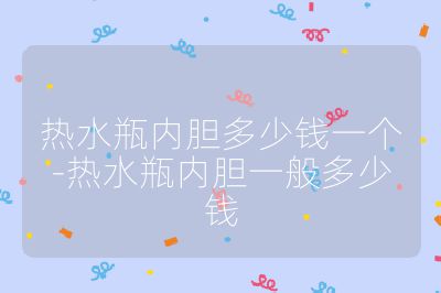 熱水瓶內膽多少錢一個-熱水瓶內膽一般多少錢