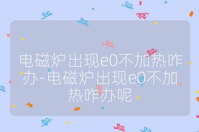 電磁爐出現e0不加熱咋辦-電磁爐出現e0不加熱咋辦呢