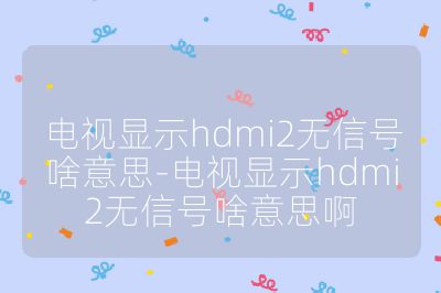 電視顯示hdmi2無信號啥意思-電視顯示hdmi2無信號啥意思啊