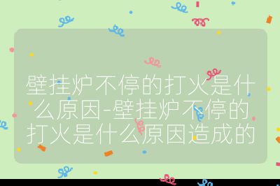 壁掛爐不停的打火是什么原因-壁掛爐不停的打火是什么原因造成的