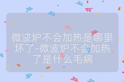 微波爐不會加熱是哪里壞了-微波爐不會加熱了是什么毛病