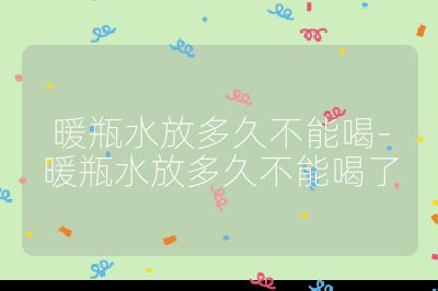 暖瓶水放多久不能喝-暖瓶水放多久不能喝了