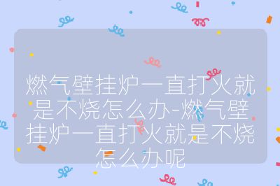 燃氣壁掛爐一直打火就是不燒怎么辦-燃氣壁掛爐一直打火就是不燒怎么辦呢