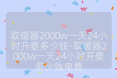 取暖器2000w一天24小時開要多少錢-取暖器2000w一天24小時開要多少錢電費