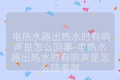 電熱水器出熱水時有響聲是怎么回事-電熱水器出熱水時有響聲是怎么回事啊