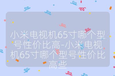 小米電視機(jī)65寸哪個(gè)型號(hào)性價(jià)比高-小米電視機(jī)65寸哪個(gè)型號(hào)性價(jià)比高些