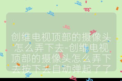創維電視頂部的攝像頭怎么弄下去-創維電視頂部的攝像頭怎么弄下去按下去自動彈起了了