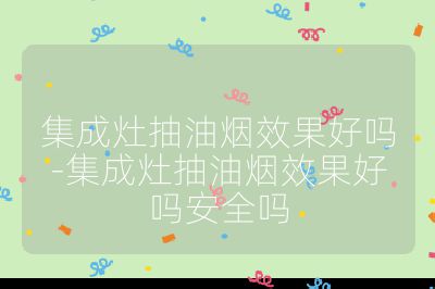 集成灶抽油煙效果好嗎-集成灶抽油煙效果好嗎安全嗎