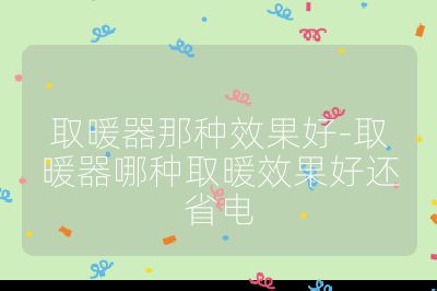 取暖器那種效果好-取暖器哪種取暖效果好還省電
