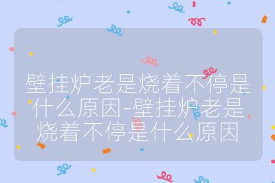 壁掛爐老是燒著不停是什么原因-壁掛爐老是燒著不停是什么原因