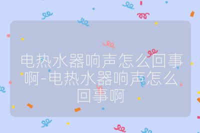 電熱水器響聲怎么回事啊-電熱水器響聲怎么回事啊