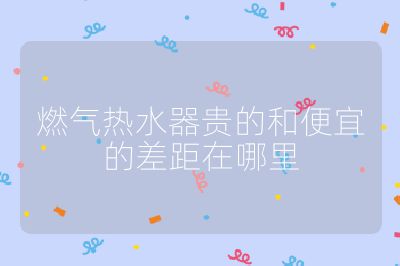 燃氣熱水器貴的和便宜的差距在哪里