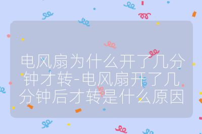 電風扇為什么開了幾分鐘才轉-電風扇開了幾分鐘后才轉是什么原因