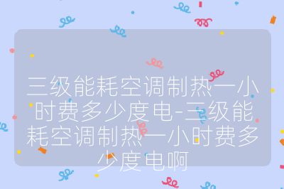 三級能耗空調(diào)制熱一小時費多少度電-三級能耗空調(diào)制熱一小時費多少度電啊