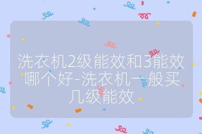 洗衣機(jī)2級(jí)能效和3能效哪個(gè)好-洗衣機(jī)一般買幾級(jí)能效