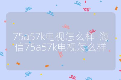 75a57k電視怎么樣-海信75a57k電視怎么樣