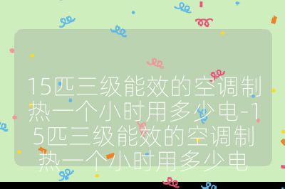 15匹三級(jí)能效的空調(diào)制熱一個(gè)小時(shí)用多少電-15匹三級(jí)能效的空調(diào)制熱一個(gè)小時(shí)用多少電