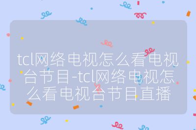 tcl網絡電視怎么看電視臺節(jié)目-tcl網絡電視怎么看電視臺節(jié)目直播