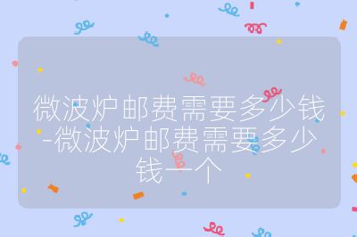 微波爐郵費(fèi)需要多少錢(qián)-微波爐郵費(fèi)需要多少錢(qián)一個(gè)