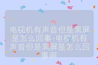電視機有聲音但是黑屏是怎么回事-電視機有聲音但是黑屏是怎么回事啊